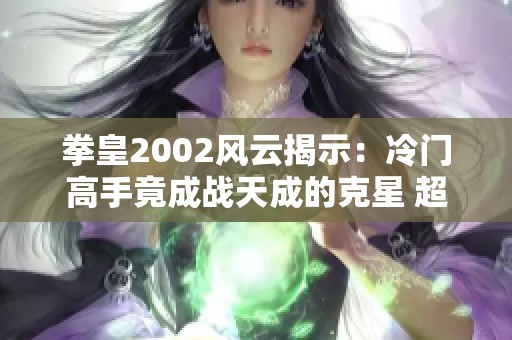 拳皇2002风云揭示：冷门高手竟成战天成的克星 超一线选手状态也低迷