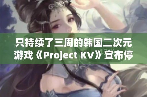 只持续了三周的韩国二次元游戏《Project KV》宣布停止开发