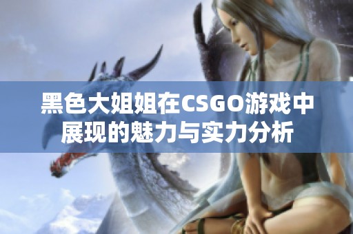 黑色大姐姐在CSGO游戏中展现的魅力与实力分析