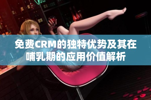 免费CRM的独特优势及其在哺乳期的应用价值解析