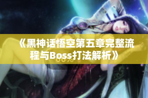 《黑神话悟空第五章完整流程与Boss打法解析》