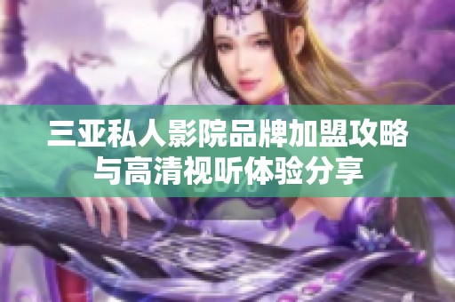 三亚私人影院品牌加盟攻略与高清视听体验分享