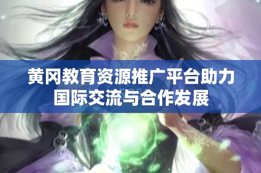 黄冈教育资源推广平台助力国际交流与合作发展