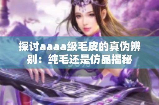 探讨aaaa级毛皮的真伪辨别：纯毛还是仿品揭秘