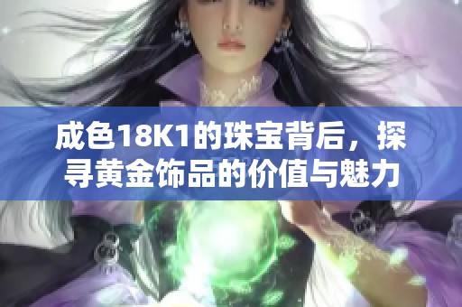 成色18K1的珠宝背后，探寻黄金饰品的价值与魅力