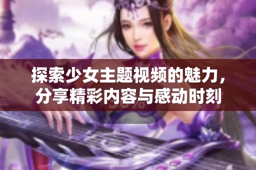 探索少女主题视频的魅力，分享精彩内容与感动时刻