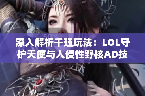 深入解析千珏玩法：LOL守护天使与入侵性野核AD技巧教学