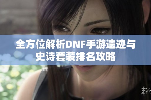 全方位解析DNF手游遗迹与史诗套装排名攻略