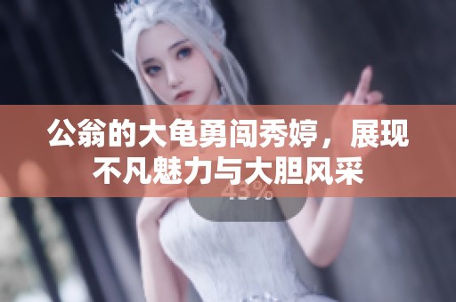 公翁的大龟勇闯秀婷，展现不凡魅力与大胆风采