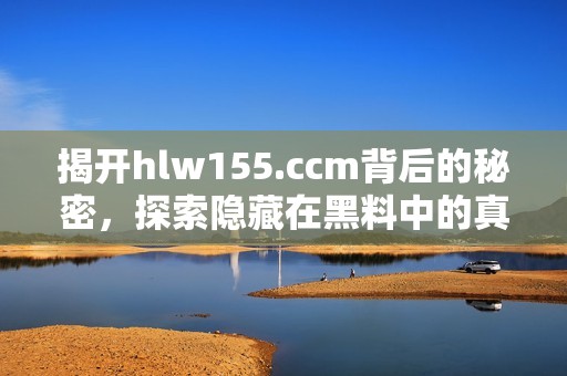 揭开hlw155.ccm背后的秘密，探索隐藏在黑料中的真相