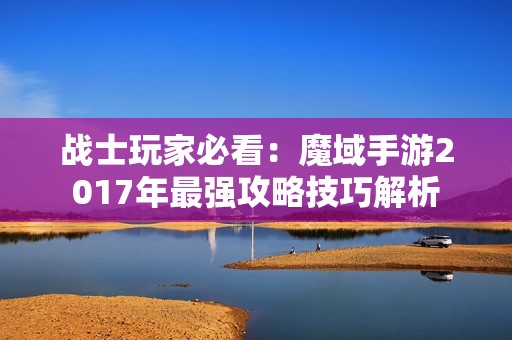 战士玩家必看：魔域手游2017年最强攻略技巧解析