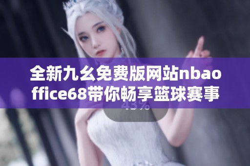 全新九幺免费版网站nbaoffice68带你畅享篮球赛事精彩瞬间