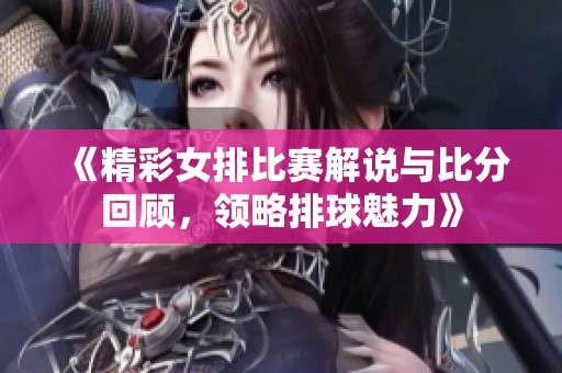 《精彩女排比赛解说与比分回顾，领略排球魅力》