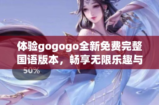 体验gogogo全新免费完整国语版本，畅享无限乐趣与精彩内容