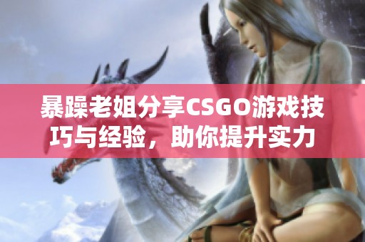 暴躁老姐分享CSGO游戏技巧与经验，助你提升实力