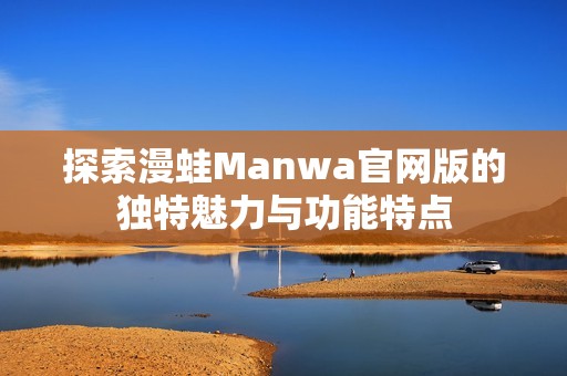 探索漫蛙Manwa官网版的独特魅力与功能特点