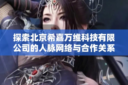 探索北京希嘉万维科技有限公司的人脉网络与合作关系分析