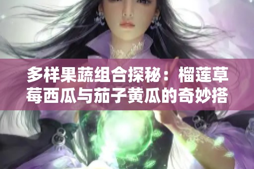 多样果蔬组合探秘：榴莲草莓西瓜与茄子黄瓜的奇妙搭配