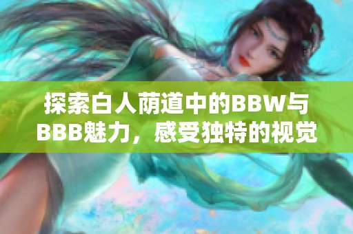 探索白人荫道中的BBW与BBB魅力，感受独特的视觉盛宴