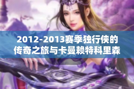 2012-2013赛季独行侠的传奇之旅与卡曼赖特科里森的精彩表现