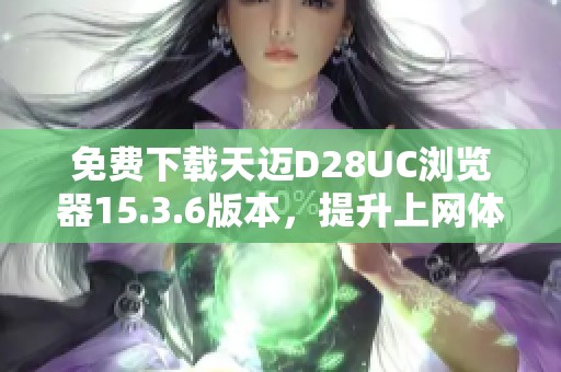 免费下载天迈D28UC浏览器15.3.6版本，提升上网体验