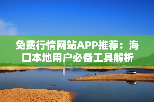 免费行情网站APP推荐：海口本地用户必备工具解析