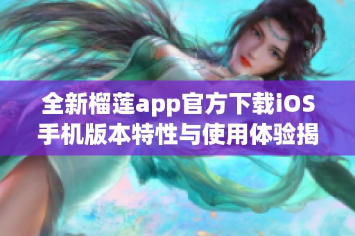 全新榴莲app官方下载iOS手机版本特性与使用体验揭秘