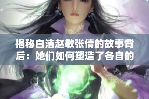 揭秘白洁赵敏张倩的故事背后：她们如何塑造了各自的命运