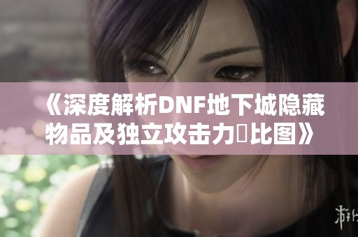 《深度解析DNF地下城隐藏物品及独立攻击力対比图》