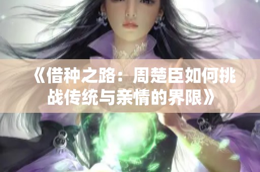 《借种之路：周楚臣如何挑战传统与亲情的界限》