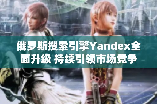 俄罗斯搜索引擎Yandex全面升级 持续引领市场竞争