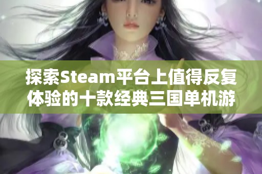 探索Steam平台上值得反复体验的十款经典三国单机游戏