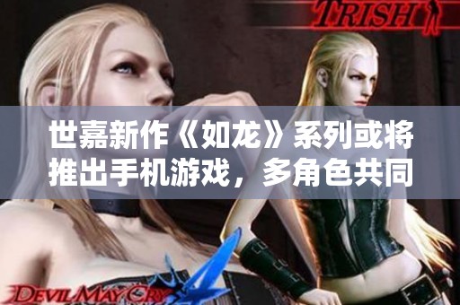 世嘉新作《如龙》系列或将推出手机游戏，多角色共同作战引发期待