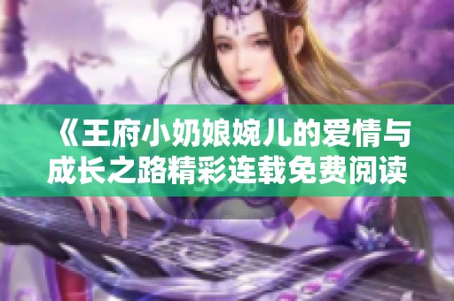 《王府小奶娘婉儿的爱情与成长之路精彩连载免费阅读》