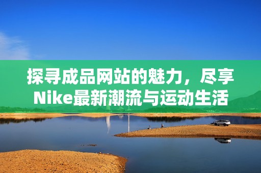 探寻成品网站的魅力，尽享Nike最新潮流与运动生活