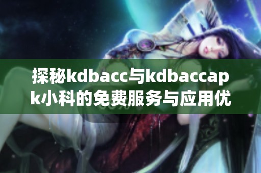 探秘kdbacc与kdbaccapk小科的免费服务与应用优势