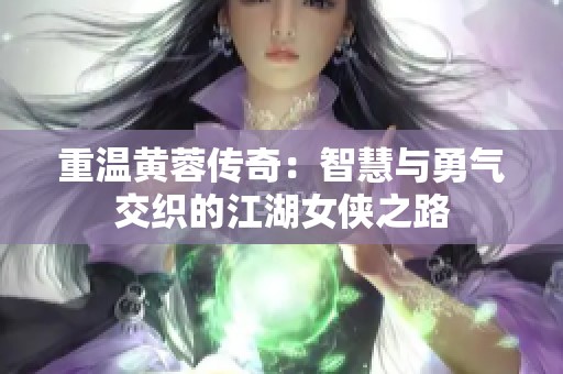 重温黄蓉传奇：智慧与勇气交织的江湖女侠之路