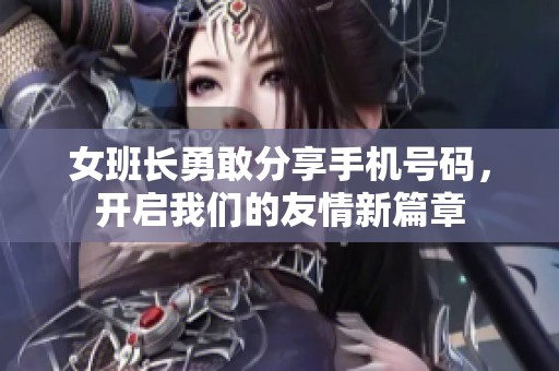 女班长勇敢分享手机号码，开启我们的友情新篇章