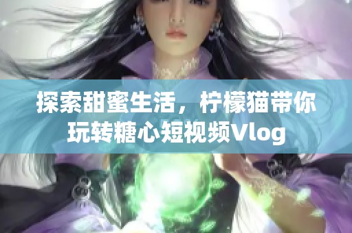 探索甜蜜生活，柠檬猫带你玩转糖心短视频Vlog