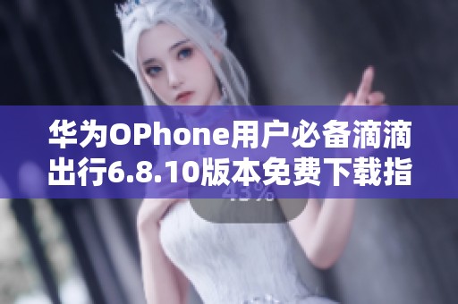 华为OPhone用户必备滴滴出行6.8.10版本免费下载指南