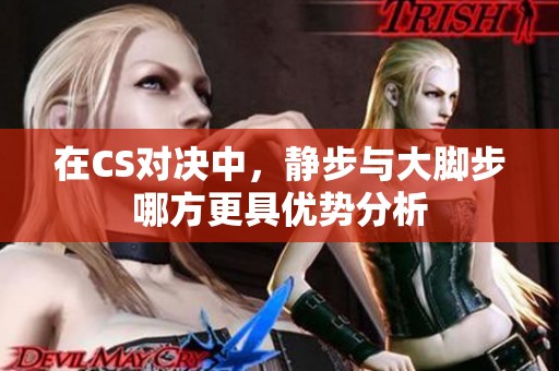 在CS对决中，静步与大脚步哪方更具优势分析