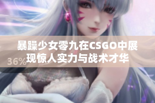 暴躁少女零九在CSGO中展现惊人实力与战术才华