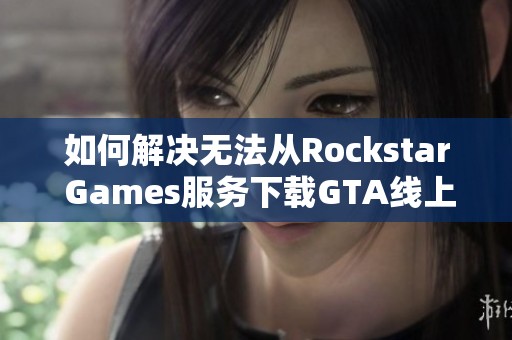 如何解决无法从Rockstar Games服务下载GTA线上模式的问题