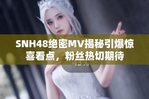 SNH48绝密MV揭秘引爆惊喜看点，粉丝热切期待