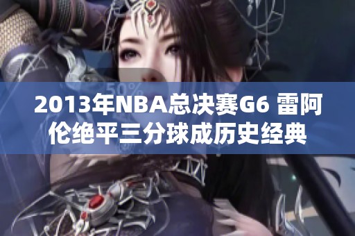 2013年NBA总决赛G6 雷阿伦绝平三分球成历史经典