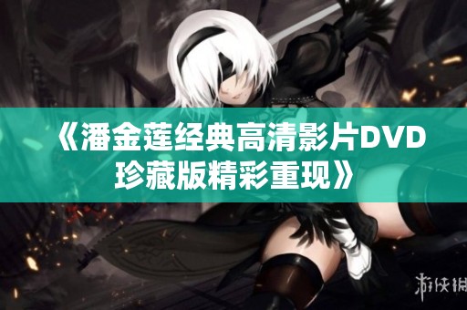 《潘金莲经典高清影片DVD珍藏版精彩重现》