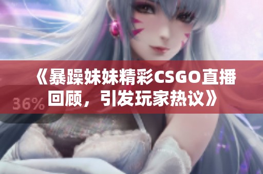 《暴躁妹妹精彩CSGO直播回顾，引发玩家热议》