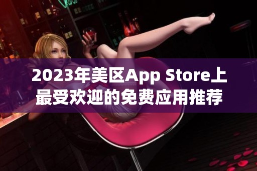 2023年美区App Store上最受欢迎的免费应用推荐