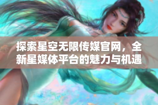 探索星空无限传媒官网，全新星媒体平台的魅力与机遇