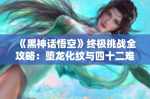 《黑神话悟空》终极挑战全攻略：堕龙化纹与四十二难详解